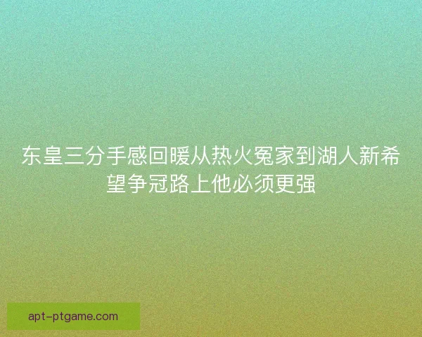 东皇三分手感回暖从热火冤家到湖人新希望争冠路上他必须更强